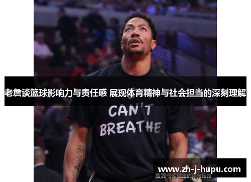 老詹谈篮球影响力与责任感 展现体育精神与社会担当的深刻理解 老詹谈篮球影响力与责任感 展现体育精神与社会担当的深刻理解