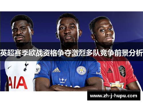 英超赛季欧战资格争夺激烈多队竞争前景分析