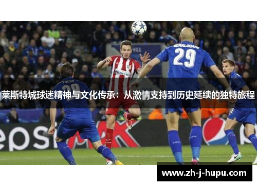 莱斯特城球迷精神与文化传承:从激情支持到历史延续的独特旅程 莱斯特城球迷精神与文化传承:从激情支持到历史延续的独特旅程