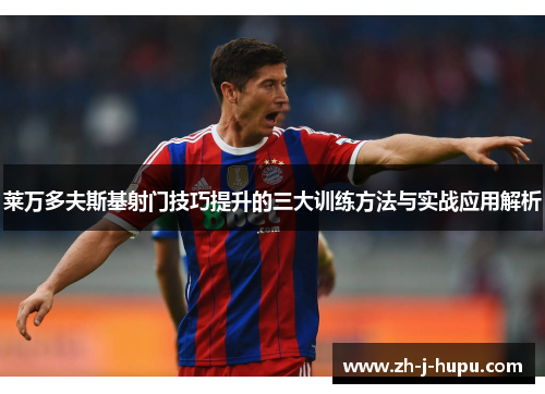 莱万多夫斯基射门技巧提升的三大训练方法与实战应用解析