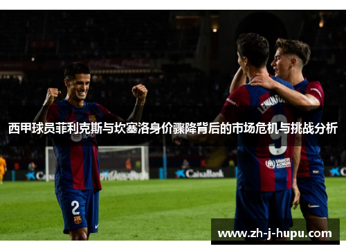 西甲球员菲利克斯与坎塞洛身价骤降背后的市场危机与挑战分析