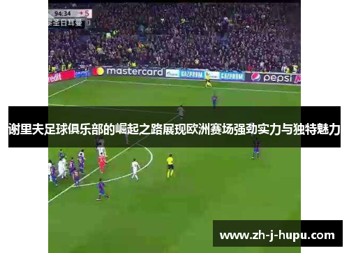 谢里夫足球俱乐部的崛起之路展现欧洲赛场强劲实力与独特魅力 谢里夫足球俱乐部的崛起之路展现欧洲赛场强劲实力与独特魅力