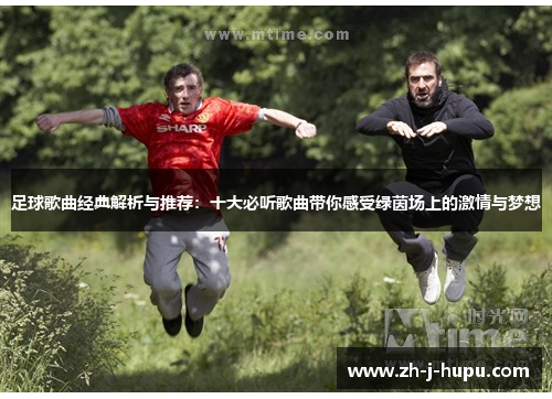 足球歌曲经典解析与推荐：十大必听歌曲带你感受绿茵场上的激情与梦想