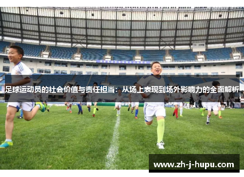 足球运动员的社会价值与责任担当:从场上表现到场外影响力的全面解析 足球运动员的社会价值与责任担当:从场上表现到场外影响力的全面解析