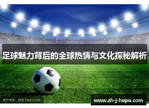 足球魅力背后的全球热情与文化探秘解析 足球魅力背后的全球热情与文化探秘解析