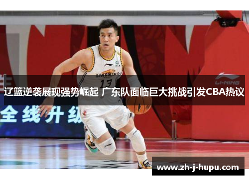 辽篮逆袭展现强势崛起 广东队面临巨大挑战引发CBA热议