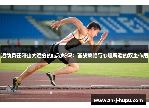 运动员在喀山大运会的成功秘诀:备战策略与心理调适的双重作用 运动员在喀山大运会的成功秘诀:备战策略与心理调适的双重作用