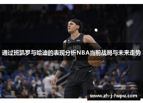 通过班凯罗与哈迪的表现分析NBA当前战局与未来走势 通过班凯罗与哈迪的表现分析NBA当前战局与未来走势