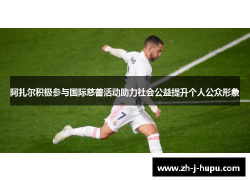 阿扎尔积极参与国际慈善活动助力社会公益提升个人公众形象 阿扎尔积极参与国际慈善活动助力社会公益提升个人公众形象