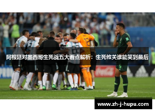 阿根廷对墨西哥生死战五大看点解析:生死攸关谁能笑到最后 阿根廷对墨西哥生死战五大看点解析:生死攸关谁能笑到最后
