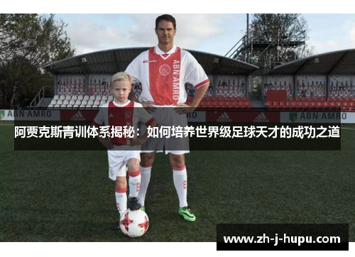 阿贾克斯青训体系揭秘：如何培养世界级足球天才的成功之道