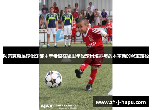 阿贾克斯足球俱乐部未来希望在哪里年轻球员培养与战术革新的双重路径