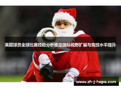 英超球员全球比赛经验分析推动国际视野扩展与竞技水平提升 英超球员全球比赛经验分析推动国际视野扩展与竞技水平提升