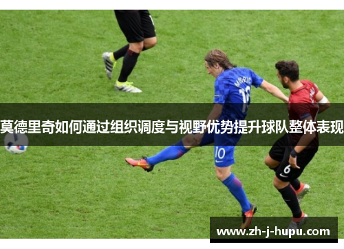 莫德里奇如何通过组织调度与视野优势提升球队整体表现