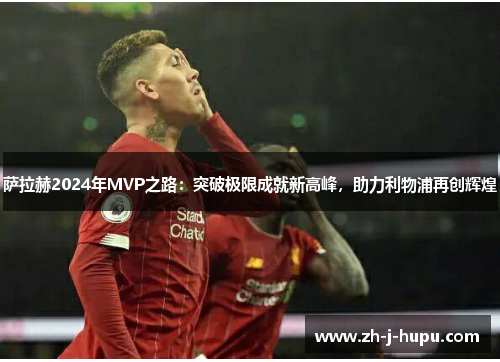 萨拉赫2024年MVP之路:突破极限成就新高峰,助力利物浦再创辉煌 萨拉赫2024年MVP之路:突破极限成就新高峰,助力利物浦再创辉煌