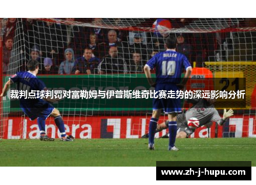 裁判点球判罚对富勒姆与伊普斯维奇比赛走势的深远影响分析