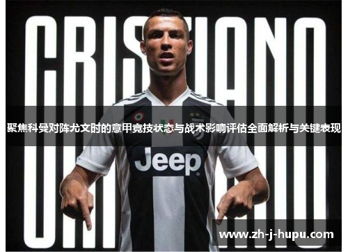 聚焦科曼对阵尤文时的意甲竞技状态与战术影响评估全面解析与关键表现