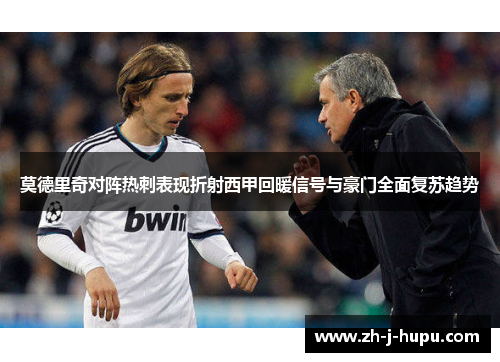莫德里奇对阵热刺表现折射西甲回暖信号与豪门全面复苏趋势