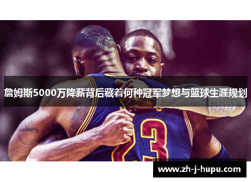 詹姆斯5000万降薪背后藏着何种冠军梦想与篮球生涯规划