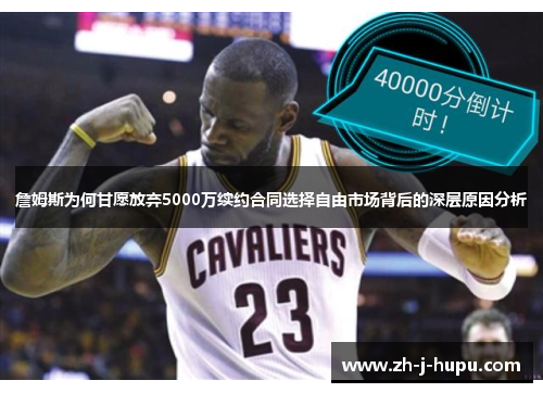 詹姆斯为何甘愿放弃5000万续约合同选择自由市场背后的深层原因分析