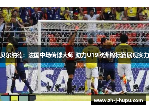 贝尔纳德：法国中场传球大师 助力U19欧洲锦标赛展现实力