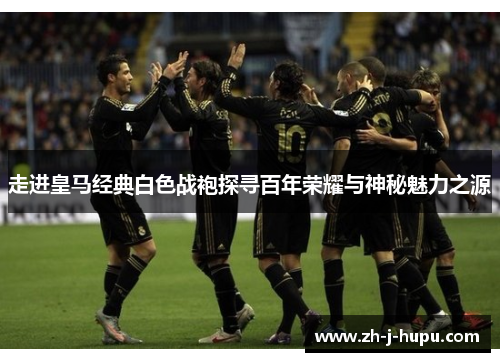 走进皇马经典白色战袍探寻百年荣耀与神秘魅力之源