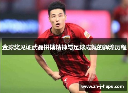 金球奖见证武磊拼搏精神与足球成就的辉煌历程