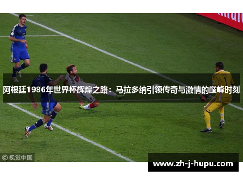 阿根廷1986年世界杯辉煌之路：马拉多纳引领传奇与激情的巅峰时刻