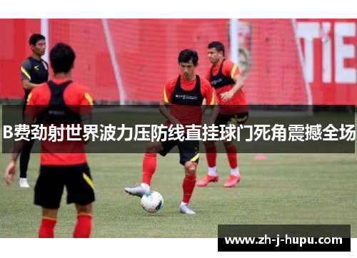 B费劲射世界波力压防线直挂球门死角震撼全场
