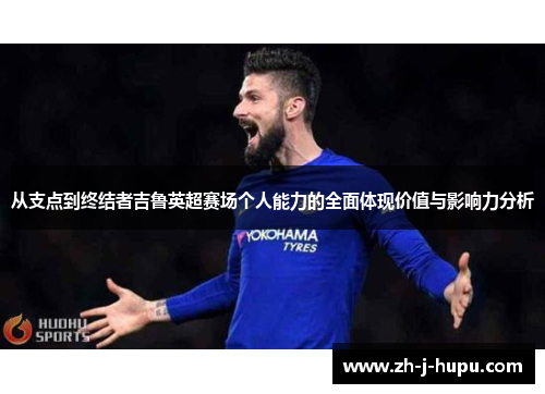 从支点到终结者吉鲁英超赛场个人能力的全面体现价值与影响力分析