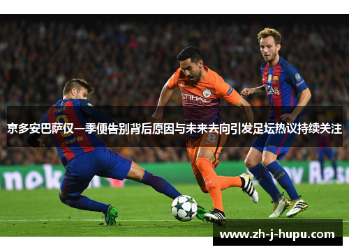 京多安巴萨仅一季便告别背后原因与未来去向引发足坛热议持续关注