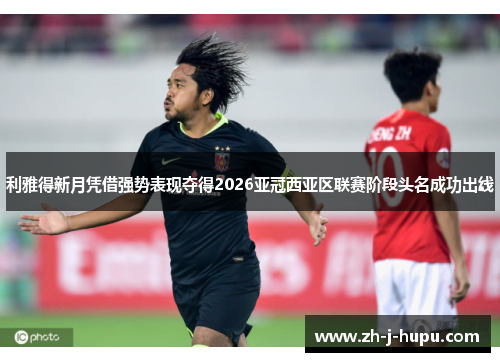 利雅得新月凭借强势表现夺得2026亚冠西亚区联赛阶段头名成功出线