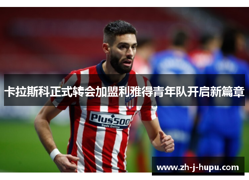 卡拉斯科正式转会加盟利雅得青年队开启新篇章