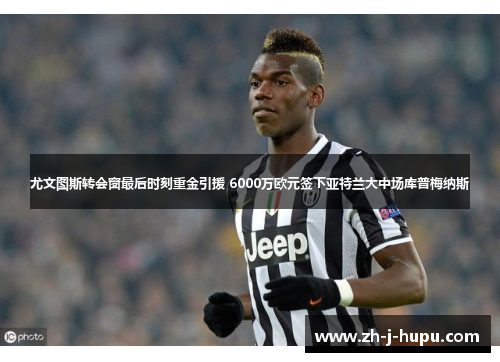 尤文图斯转会窗最后时刻重金引援 6000万欧元签下亚特兰大中场库普梅纳斯 尤文图斯转会窗最后时刻重金引援 6000万欧元签下亚特兰大中场库普梅纳斯