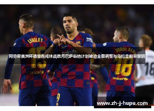 阿劳霍美洲杯遭重伤或休战数月巴萨后防计划被迫全面调整与乌拉圭前景蒙阴 阿劳霍美洲杯遭重伤或休战数月巴萨后防计划被迫全面调整与乌拉圭前景蒙阴