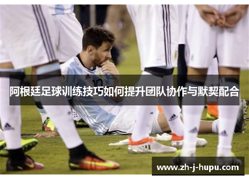阿根廷足球训练技巧如何提升团队协作与默契配合