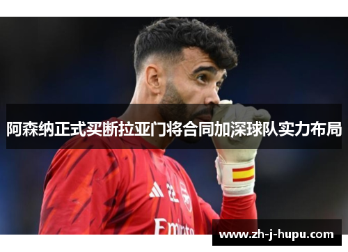 阿森纳正式买断拉亚门将合同加深球队实力布局