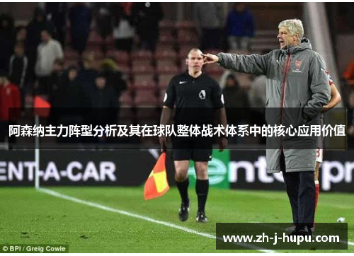 阿森纳主力阵型分析及其在球队整体战术体系中的核心应用价值