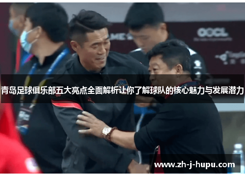 青岛足球俱乐部五大亮点全面解析让你了解球队的核心魅力与发展潜力 青岛足球俱乐部五大亮点全面解析让你了解球队的核心魅力与发展潜力