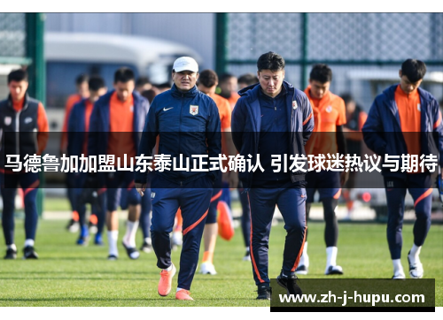 马德鲁加加盟山东泰山正式确认 引发球迷热议与期待 马德鲁加加盟山东泰山正式确认 引发球迷热议与期待