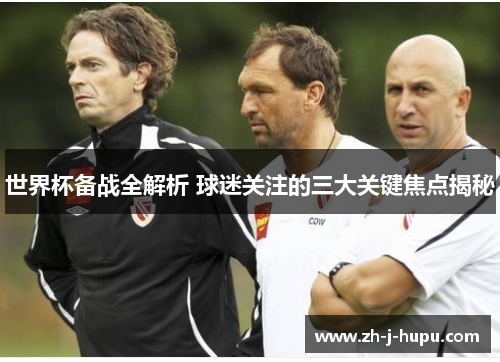世界杯备战全解析 球迷关注的三大关键焦点揭秘