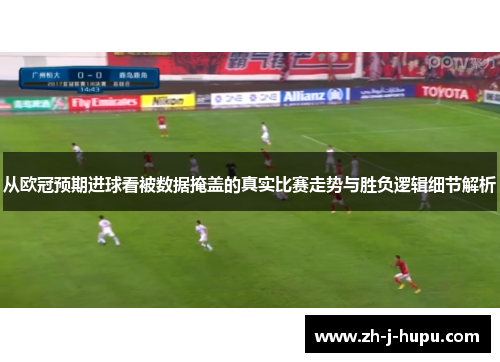 从欧冠预期进球看被数据掩盖的真实比赛走势与胜负逻辑细节解析