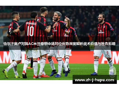 恰尔汗奥卢对阵AC米兰意甲中场对位优势深度解析战术价值与胜负影响 恰尔汗奥卢对阵AC米兰意甲中场对位优势深度解析战术价值与胜负影响
