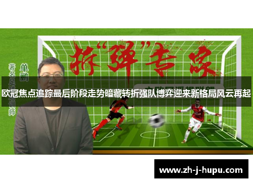 欧冠焦点追踪最后阶段走势暗藏转折强队博弈迎来新格局风云再起 欧冠焦点追踪最后阶段走势暗藏转折强队博弈迎来新格局风云再起