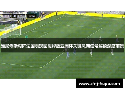 维尼修斯对阵法国表现回暖释放亚洲杯关键风向信号解读深度前景 维尼修斯对阵法国表现回暖释放亚洲杯关键风向信号解读深度前景