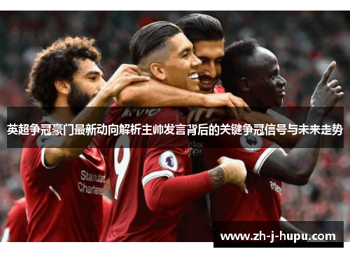 英超争冠豪门最新动向解析主帅发言背后的关键争冠信号与未来走势 英超争冠豪门最新动向解析主帅发言背后的关键争冠信号与未来走势