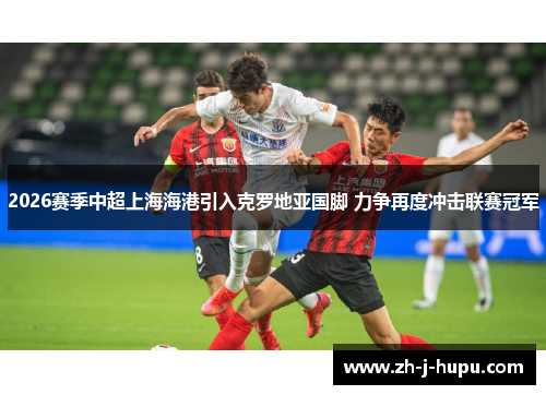 2026赛季中超上海海港引入克罗地亚国脚 力争再度冲击联赛冠军 2026赛季中超上海海港引入克罗地亚国脚 力争再度冲击联赛冠军
