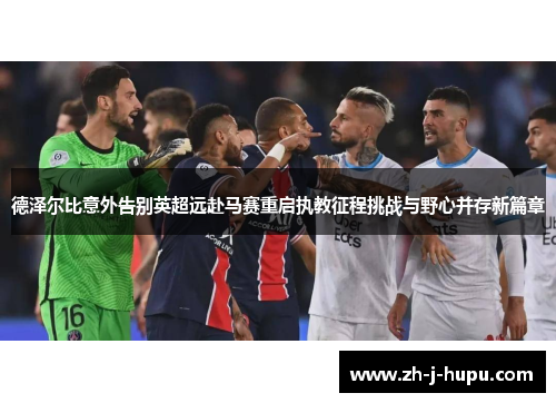 德泽尔比意外告别英超远赴马赛重启执教征程挑战与野心并存新篇章 德泽尔比意外告别英超远赴马赛重启执教征程挑战与野心并存新篇章
