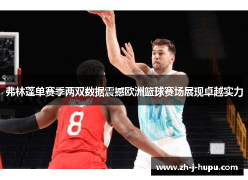 弗林蓬单赛季两双数据震撼欧洲篮球赛场展现卓越实力 弗林蓬单赛季两双数据震撼欧洲篮球赛场展现卓越实力
