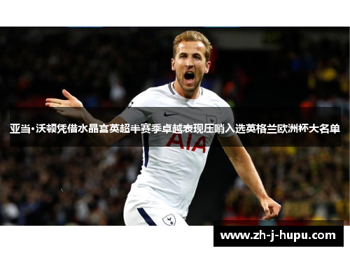 亚当·沃顿凭借水晶宫英超半赛季卓越表现压哨入选英格兰欧洲杯大名单 亚当·沃顿凭借水晶宫英超半赛季卓越表现压哨入选英格兰欧洲杯大名单
